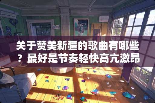 关于赞美新疆的歌曲有哪些？最好是节奏轻快高亢激昂的。