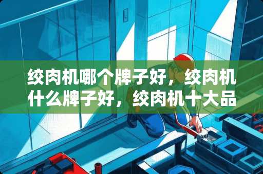 绞肉机哪个牌子好，绞肉机什么牌子好，绞肉机十大品牌排名.谢谢了，大神帮忙啊