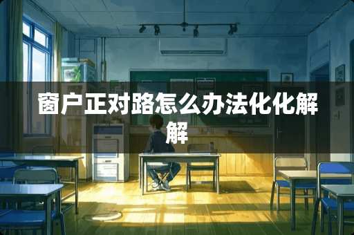 窗户正对路怎么办法化化解解