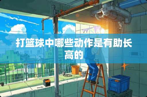 打篮球中哪些动作是有助长高的