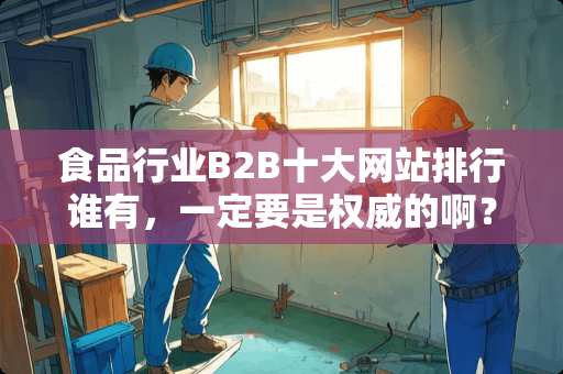 食品行业B2B十大网站排行谁有，一定要是权威的啊？