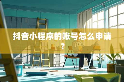 抖音小程序的账号怎么申请？