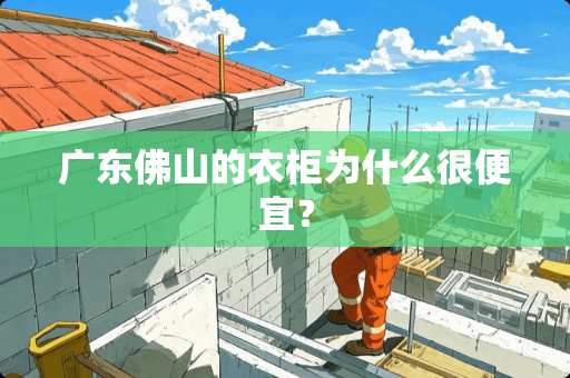 广东佛山的衣柜为什么很便宜？