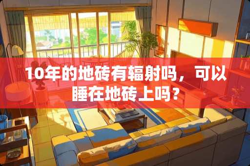 10年的地砖有辐射吗，可以睡在地砖上吗？