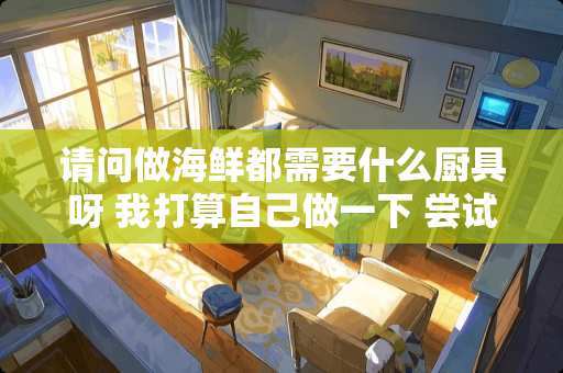 请问做海鲜都需要什么厨具呀 我打算自己做一下 尝试一下