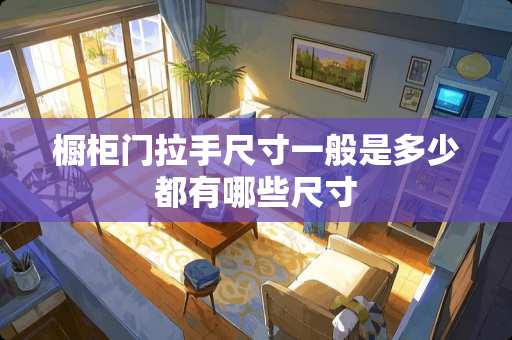 橱柜门拉手尺寸一般是多少都有哪些尺寸