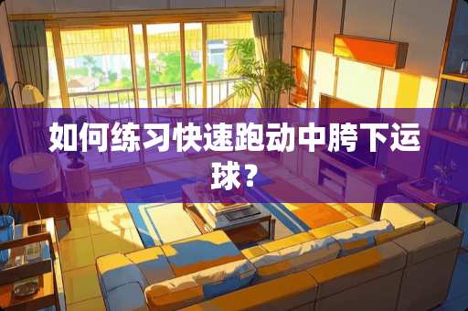 如何练习快速跑动中胯下运球？