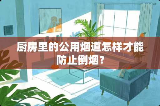 厨房里的公用烟道怎样才能防止倒烟？