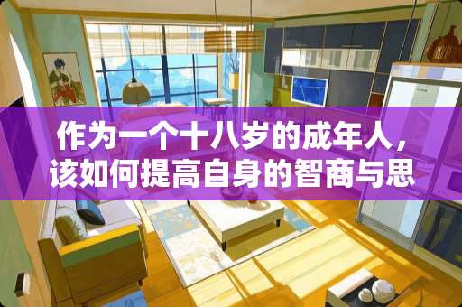 作为一个十八岁的成年人，该如何提高自身的智商与思维能力？总感觉自己好笨啊