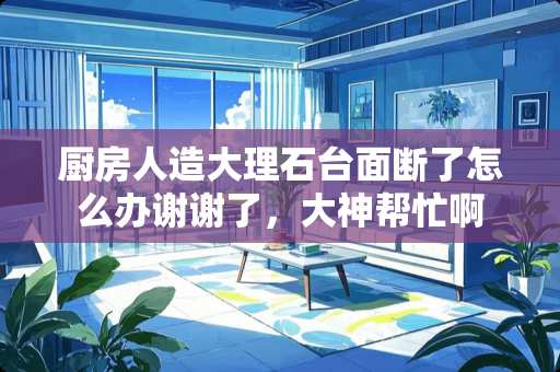 厨房人造大理石台面断了怎么办谢谢了，大神帮忙啊