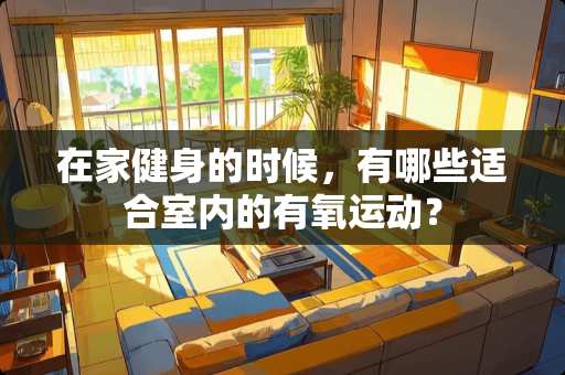在家健身的时候，有哪些适合室内的有氧运动？