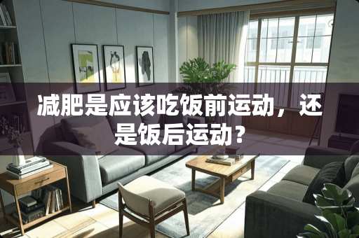 减肥是应该吃饭前运动，还是饭后运动？