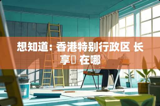 想知道: 香港特别行政区 长享邨 在哪