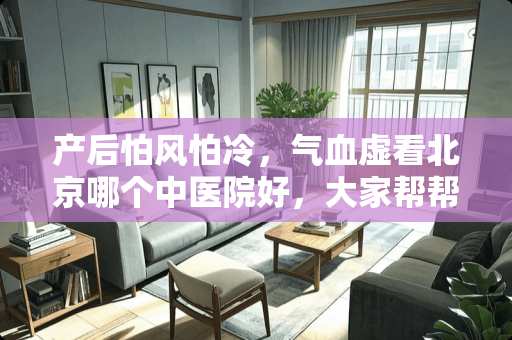 产后怕风怕冷，气血虚看北京哪个中医院好，大家帮帮忙？
