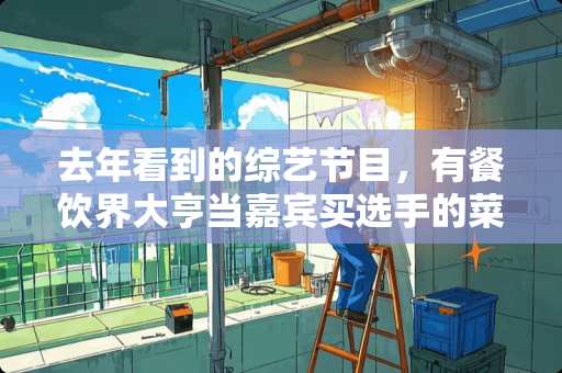 去年看到的综艺节目，有餐饮界大亨当嘉宾买选手的菜，是什么名字，有
