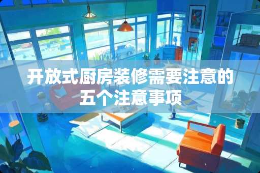 开放式厨房装修需要注意的五个注意事项