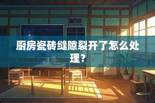 厨房瓷砖缝隙裂开了怎么处理？