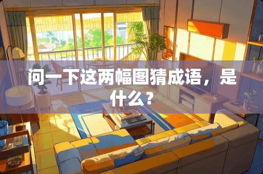 问一下这两幅图猜成语，是什么？