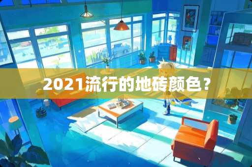 2021流行的地砖颜色？