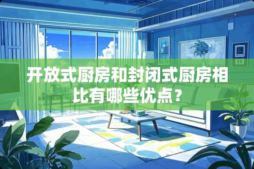 开放式厨房和封闭式厨房相比有哪些优点？