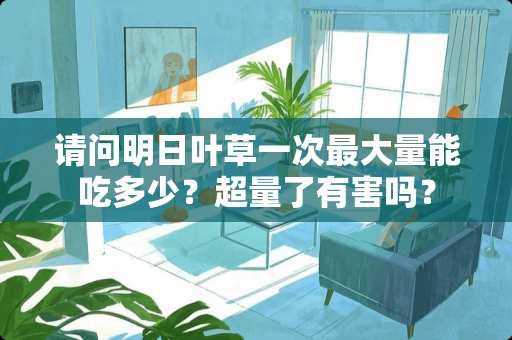请问明日叶草一次最大量能吃多少？超量了有害吗？