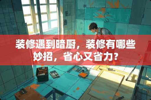 装修遇到暗厨，装修有哪些妙招，省心又省力？