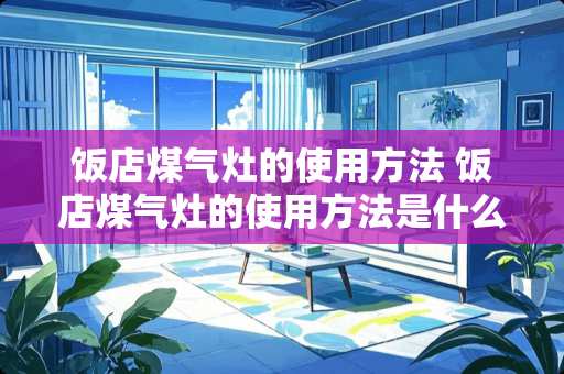饭店煤气灶的使用方法 饭店煤气灶的使用方法是什么