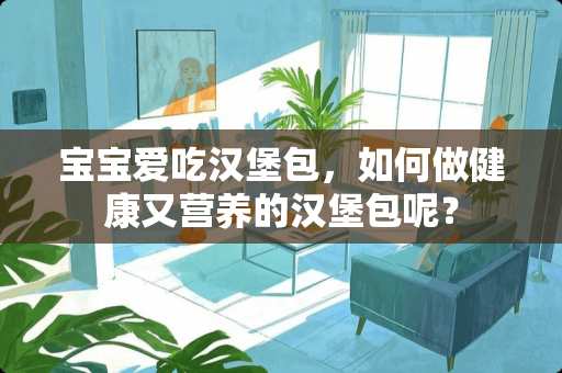 宝宝爱吃汉堡包，如何做健康又营养的汉堡包呢？