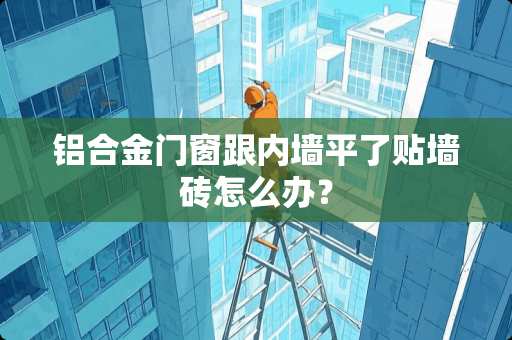 铝合金门窗跟内墙平了贴墙砖怎么办？