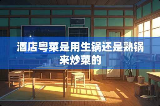 酒店粤菜是用生锅还是熟锅来炒菜的