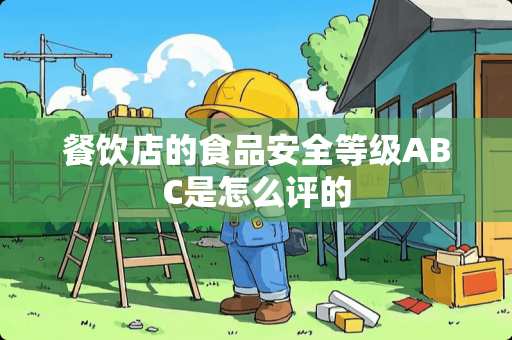 餐饮店的食品安全等级ABC是怎么评的