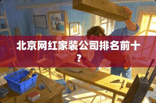 北京网红家装公司排名前十？