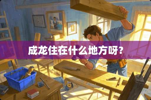 成龙住在什么地方呀？