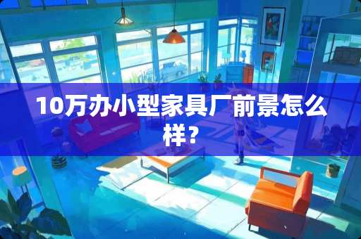 10万办小型家具厂前景怎么样？