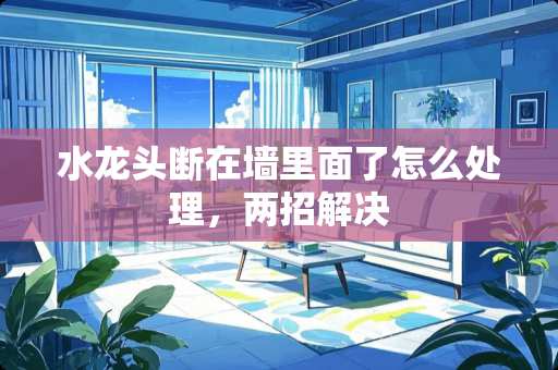 水龙头断在墙里面了怎么处理，两招解决