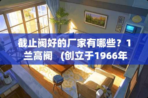 截止阀好的厂家有哪些？1 兰高阀   (创立于1966年