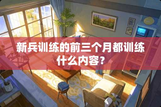 新兵训练的前三个月都训练什么内容？