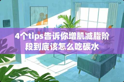 4个tips告诉你增肌减脂阶段到底该怎么吃碳水