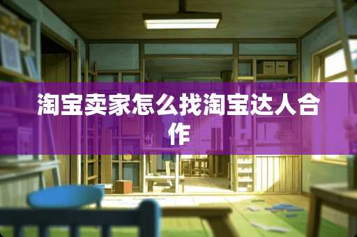 淘宝卖家怎么找淘宝达人合作