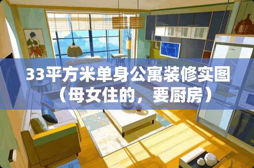 33平方米单身公寓装修实图（母女住的，要厨房）