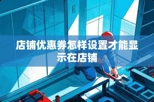 店铺优惠券怎样设置才能显示在店铺