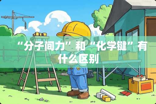 “分子间力”和“化学键”有什么区别