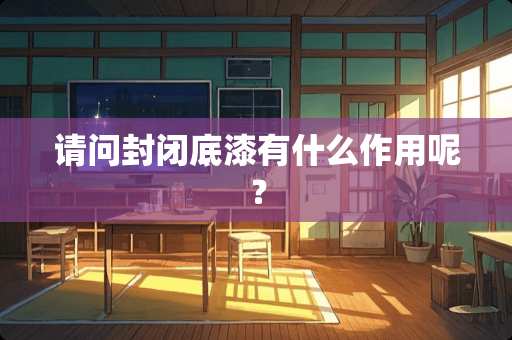 请问封闭底漆有什么作用呢？