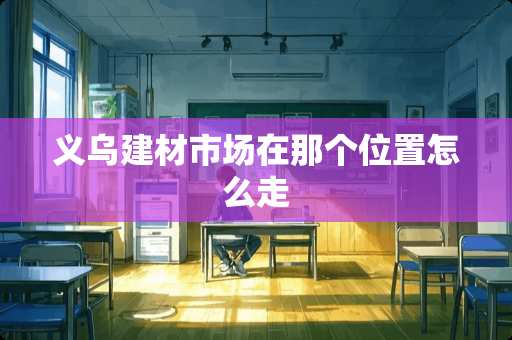 义乌建材市场在那个位置怎么走
