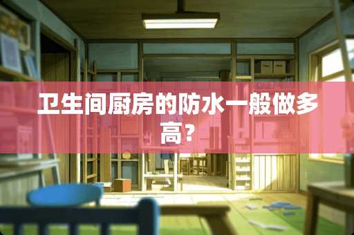 卫生间厨房的防水一般做多高？