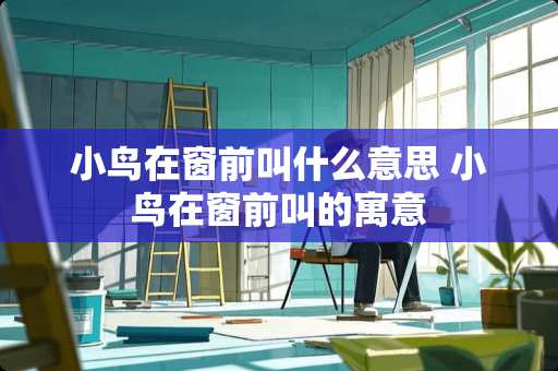 小鸟在窗前叫什么意思 小鸟在窗前叫的寓意