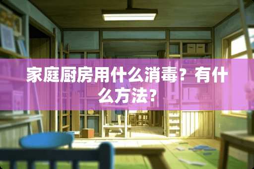 家庭厨房用什么消毒？有什么方法？