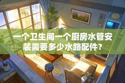 一个卫生间一个厨房水管安装需要多少水路配件？