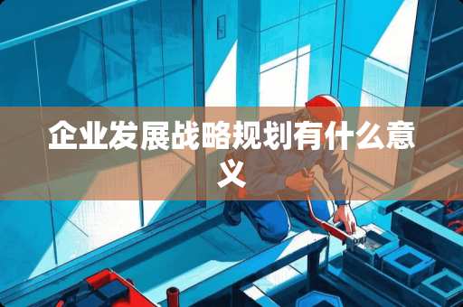 企业发展战略规划有什么意义