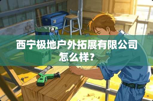 西宁极地户外拓展有限公司怎么样？